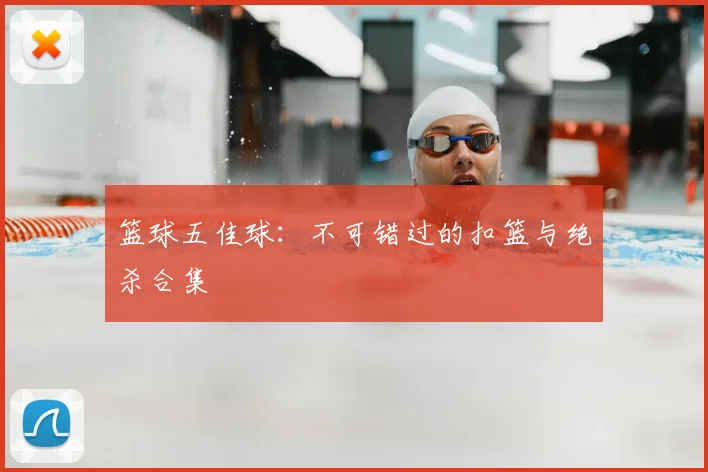 篮球五佳球：不可错过的扣篮与绝杀合集