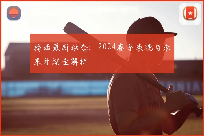 梅西最新动态：2024赛季表现与未来计划全解析