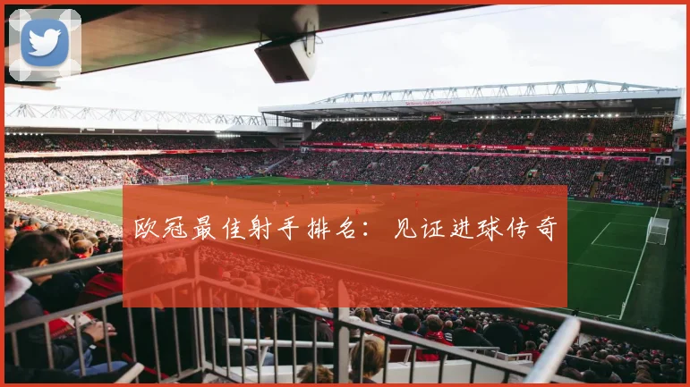 欧冠最佳射手排名：见证进球传奇