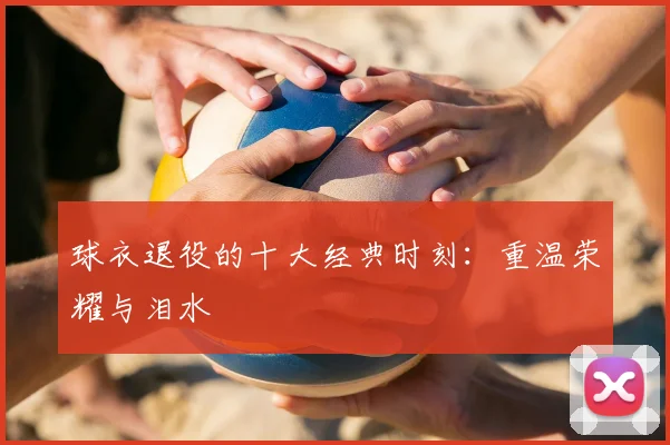 球衣退役的十大经典时刻：重温荣耀与泪水