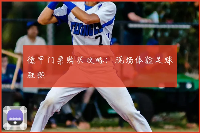 德甲门票购买攻略：现场体验足球狂热