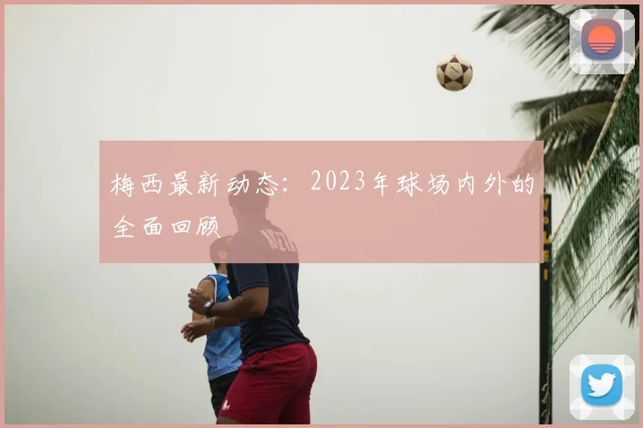 梅西最新动态：2023年球场内外的全面回顾