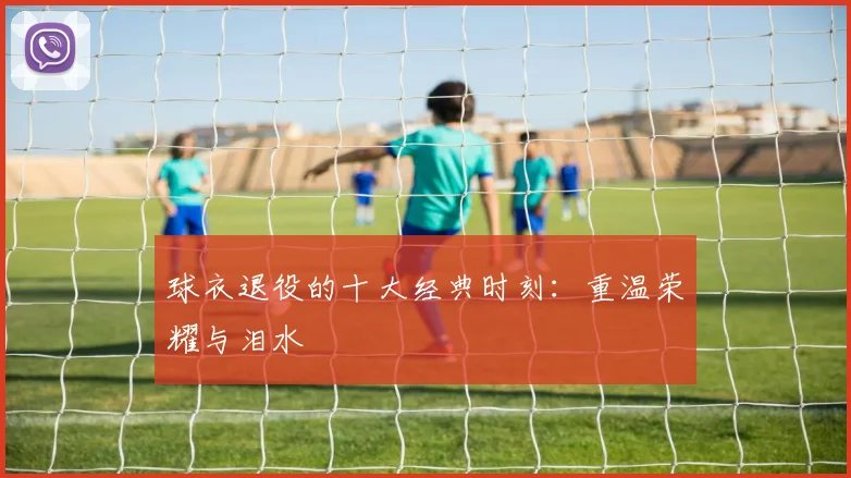 球衣退役的十大经典时刻：重温荣耀与泪水