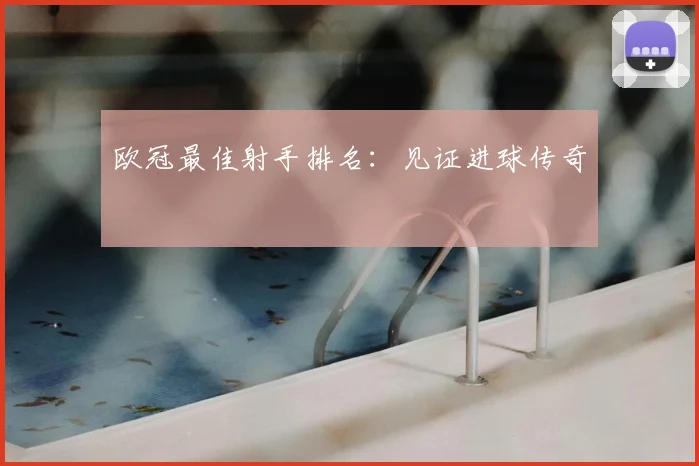 欧冠最佳射手排名：见证进球传奇