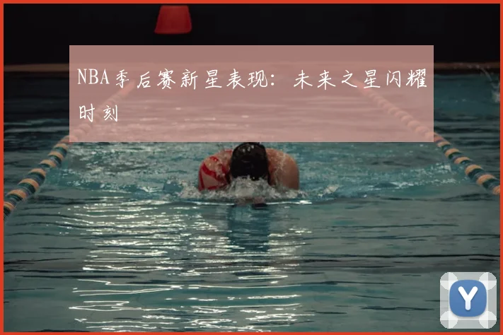 NBA季后赛新星表现：未来之星闪耀时刻