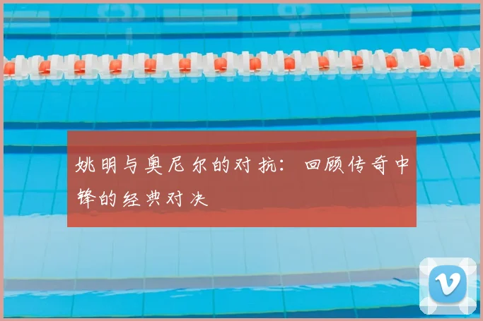 姚明与奥尼尔的对抗：回顾传奇中锋的经典对决