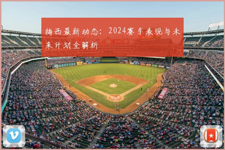 梅西最新动态：2024赛季表现与未来计划全解析