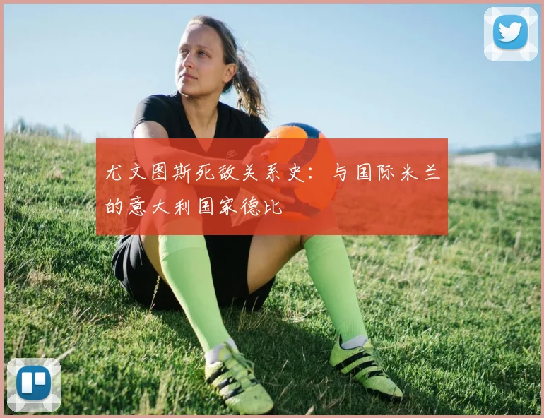 尤文图斯死敌关系史：与国际米兰的意大利国家德比