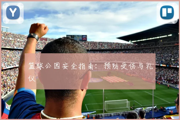 篮球公园安全指南：预防受伤与礼仪